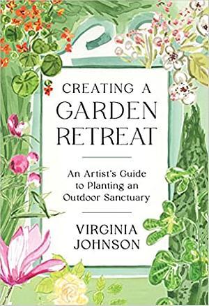 Creating a Garden Retreat: An Artist's Guide to Planting an Outdoor Sanctuary by Virginia Johnson