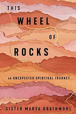 This Wheel of Rocks: An Unexpected Spiritual Journey by Sister Marya Grathwohl