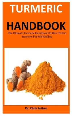 Turmeric Handbook: The Ultimate Turmeric Handbook On How To Use Turmeric For Self Healing by Chris Arthur