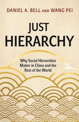 Just Hierarchy: Why Social Hierarchies Matter in China and the Rest of the World by Daniel Bell, Wang Pei, Daniel a. Bell