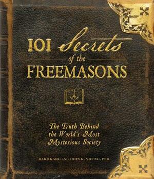 101 Secrets of the Freemasons: The Truth Behind the World's Most Mysterious Society by Barb Karg, John K. Young