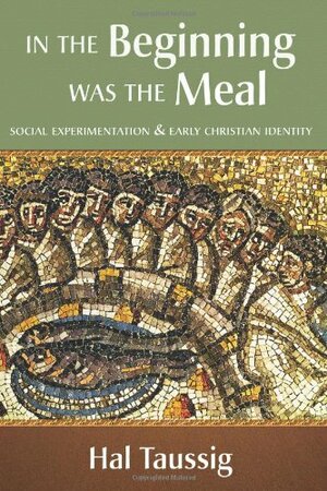 In the Beginning Was the Meal: Social Experimentation & Early Christian Identity by Hal Taussig