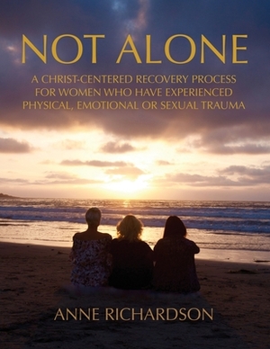 Not Alone: A Christ-Centered Recovery Process for Women Who Have Experienced Physical, Emotional or Sexual Trauma by Anne Richardson