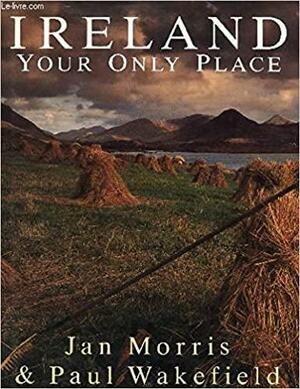 Ireland: Your Only Place by Jan Morris, Paul Wakefield