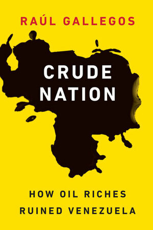 Crude Nation: How Oil Riches Ruined Venezuela by Raúl Gallegos