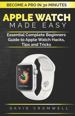 Apple Watch Made Easy: Essential Complete Beginners Guide to Apple Watch Hacks, Tips and Tricks (Become a Pro in 30 Minutes) for Seniors by David Cromwell