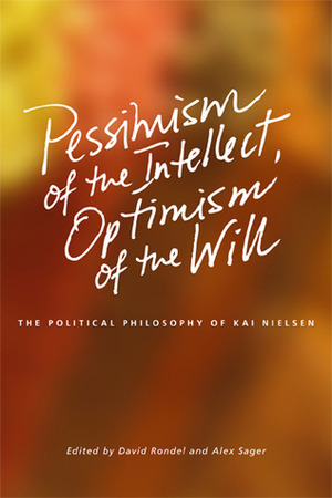 Pessimism of the Intellect, Optimism of the Will: The Political Philosophy of Kai Nielsen by Alex Sager, David Rondel, Kai Nielsen