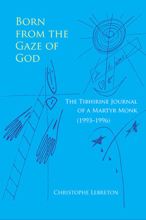 Born from the Gaze of God: The Tibhirine Journal of a Martyr Monk (1993–1996) by Christophe Lebreton, Mette Louise Nygård, Edith Scholl
