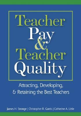 Teacher Pay & Teacher Quality: Attracting, Developing, & Retaining the Best Teachers by James H. Stronge, Christopher R. Gareis, Catherine A. Little