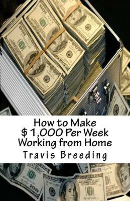 How to Make $1,000 Per Week Working from Home by Travis E. Breeding