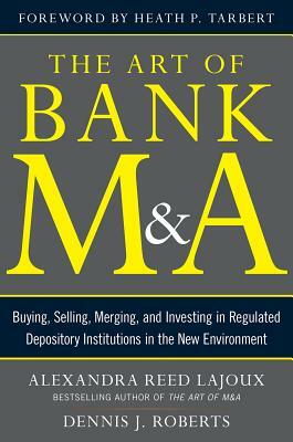 The Art of Bank M&a: Buying, Selling, Merging, and Investing in Regulated Depository Institutions in the New Environment by Alexandra Lajoux, Dennis J. Roberts