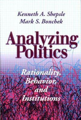 Analyzing Politics: Rationality, Behavior and Instititutions by Mark S. Bonchek, Kenneth A. Shepsle