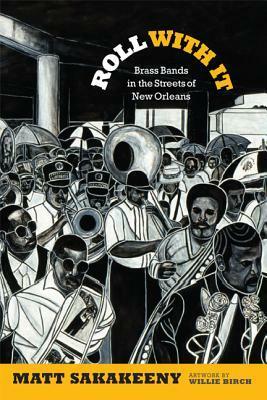 Roll With It: Brass Bands in the Streets of New Orleans by Matt Sakakeeny