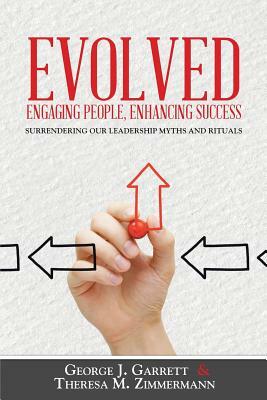Evolved...Engaging People, Enhancing Success: Surrendering Our Leadership Myths and Rituals by George Garrett, Theresa Zimmermann