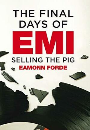 The Final Days of EMI: Selling the Pig by Eamonn Forde