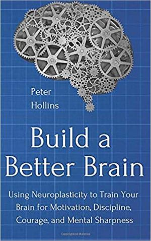 Build a Better Brain: Using Neuroplasticity to Train Your Brain for Motivation, Discipline, Courage, and Mental Sharpness by Peter Hollins