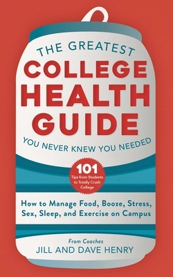 The Greatest College Health Guide You Never Knew You Needed: How to Manage Food, Booze, Stress, Sex, Sleep, and Exercise on Campus by Jill Henry, Dave Henry