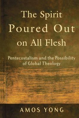 The Spirit Poured Out on All Flesh: Pentecostalism and the Possibility of Global Theology by Amos Yong