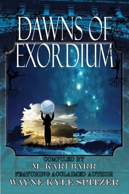 Dawns of Exordium by Wayne Kyle Spitzer, M. Kari Barr, May Cotton