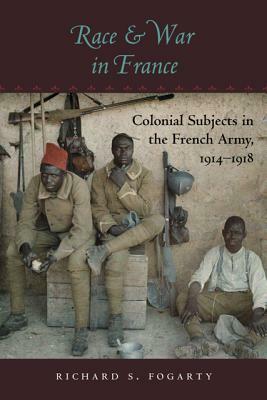 Race and War in France: Colonial Subjects in the French Army, 1914-1918 by Richard S. Fogarty