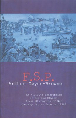 F.S.P.: An N.C.O.'s Description of His and Others' First Six Months of War, January 1st-June 1st, 1940 by Arthur Gwynn-Browne