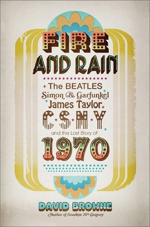 Fire and Rain: The Beatles, Simon and Garfunkel, James Taylor, CSNY, and the Lost Story of 1970 by David Browne