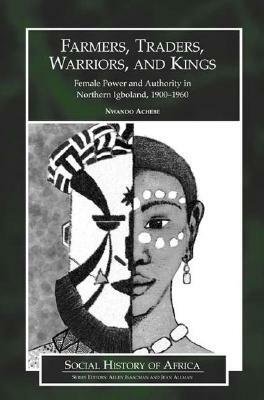 Farmers, Traders, Warriors, and Kings: Female Power and Authority in Northern Igboland, 1900-1960 by Nwando Achebe