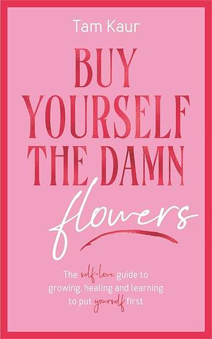 Buy Yourself the Damn Flowers: The Self-love Guide to Growing, Healing and Learning to Put Yourself First by Tam Kaur