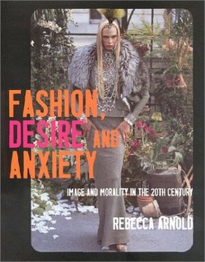Fashion, Desire and Anxiety: Image and Morality in the Twentieth Century by Rebecca Arnold