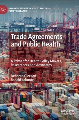 Trade Agreements and Public Health: A Primer for Health Policy Makers, Researchers and Advocates by Deborah Gleeson, Ronald Labonté