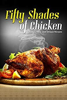 50 Shades of Chicken: Quick, Easy and Unique Recipes by J.R. Stevens