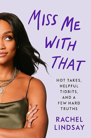 Miss Me With That: Hot Takes, Helpful Tidbits and a Few Hard Truths by Rachel Lindsay