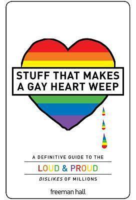 Stuff That Makes a Gay Heart Weep: A Definitive Guide to the Loud Proud Dislikes of Millions by Freeman Hall, Freeman Hall