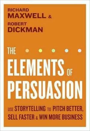 The Elements of Persuasion: Use Storytelling to Pitch Better, Sell Faster & Win More Business by Richard Maxwell, Robert Dickman