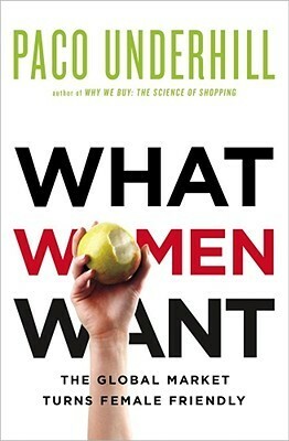 What Women Want: The Global Marketplace Turns Female-Friendly by Paco Underhill