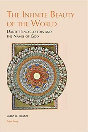 The Infinite Beauty of the World: Dante's Encyclopedia and the Names of God by Jason M. Baxter