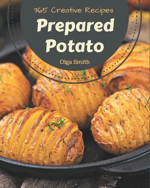 365 Creative Prepared Potato Recipes: Prepared Potato Cookbook - All The Best Recipes You Need are Here! by Olga Smith