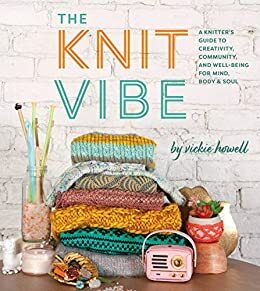 The Knit Vibe: A Knitter's Guide to Creativity, Community, and Well-being for Mind, Body & Soul by Vickie Howell