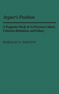 Arguer's Position: A Pragmatic Study of Ad Hominem Attack, Criticism, Refutation, and Fallacy by Douglas N. Walton