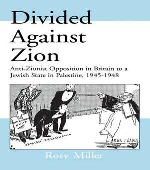 Divided Against Zion: Anti-Zionist Opposition to the Creation of a Jewish State in Palestine, 1945-1948 by Rory Miller