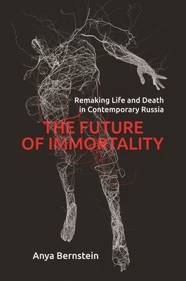 The Future of Immortality: Remaking Life and Death in Contemporary Russia by Anya Bernstein