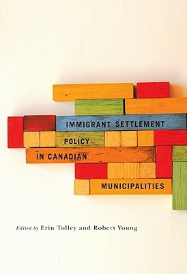 Immigrant Settlement Policy in Canadian Municipalities by Erin Tolley, Robert Young