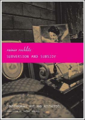 Subversion and Subsidy: Contemporary Art and Aesthetics by Rainer Rochlitz