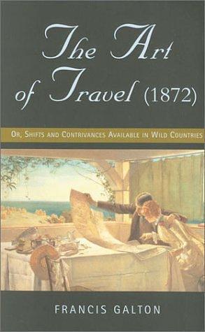 The Art of Travel (1872): Or, Shifts and Contrivances Available in Wild Countries by Francis Galton, Francis Galton