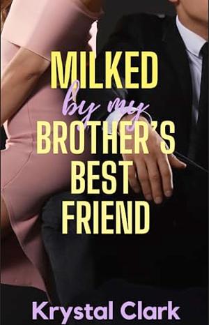 MILKED BY MY BROTHER'S BEST FRIEND: A FORBIDDEN AGE GAP FERTILE FIRST TIME HUCOW MILKING ROMANCE by Krystal Clark