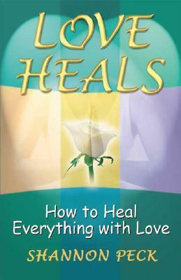 Love Heals: How to Heal Everything with Love by Shannon Peck