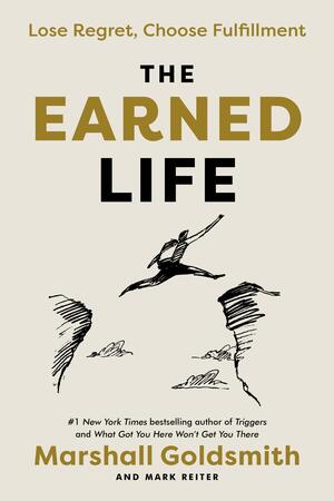 The Earned Life: Lose Regret, Choose Fulfillment by Mark Reiter, Marshall Goldsmith