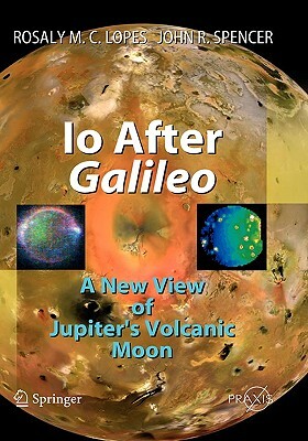 IO After Galileo: A New View of Jupiter's Volcanic Moon by Rosaly M. C. Lopes, John R. Spencer