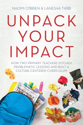 Unpack Your Impact: How Two Primary Teachers Ditched Problematic Lessons and Built a Culture-Centered Curriculum by Lanesha Tabb, Naomi O'Brien