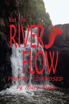 Let The Rivers Flow: Poetry Composed by Mary Ruth